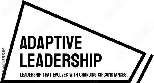 Adaptive Leadership - leadership style that adapts to changing circumstances