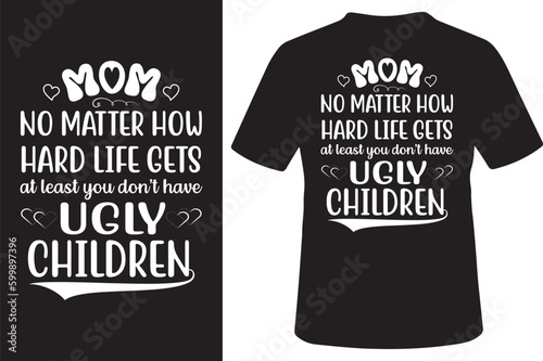 Mom No Matter How Hard Life Gets At Least You Dont Have Ugly Children shirt