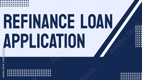 REFINANCE LOAN APPLICATION: The process of replacing an existing loan with a new one.