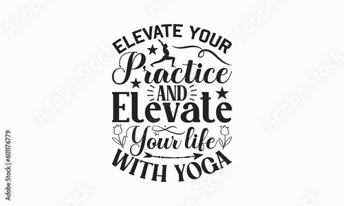 Elevate Your Practice And Elevate Your Life With Yoga - Yoga Day SVG Design, Handmade calligraphy vector illustration, typography t shirt, Isolated on white background, For prints on banner, bags.
