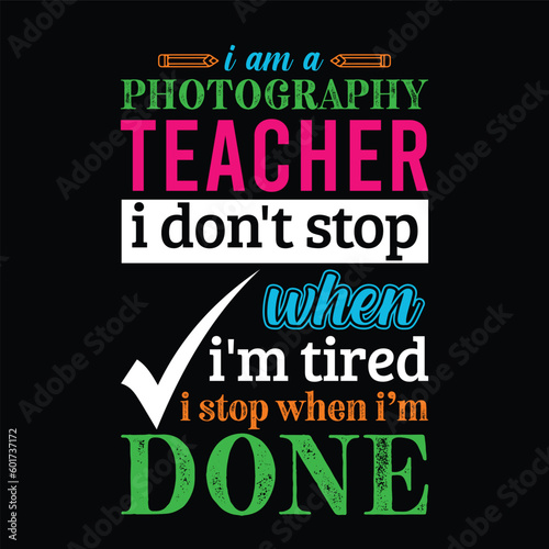 I am a Photography teacher i don   t stop when I   m tired i stop when i am done. Teacher t shirt design. Vector quote. For t shirt  typography  print  gift card  label sticker  flyers  mug design  POD.