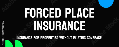 Forced Place Insurance: Insurance placed on a property by a lender.