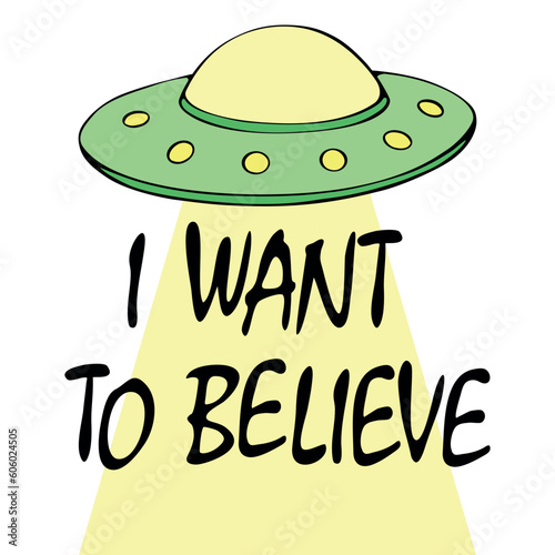 Vector cartoon illustration, poster with flying saucer ufo and lettering - I want to believe. Hand drawn doodle flat style. Theme of space, conspiracy theory, Science fiction, fantastic