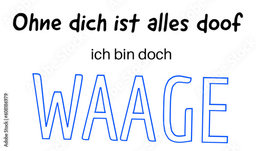 Ohne dich ist alles doof. Ich bin doch Waage