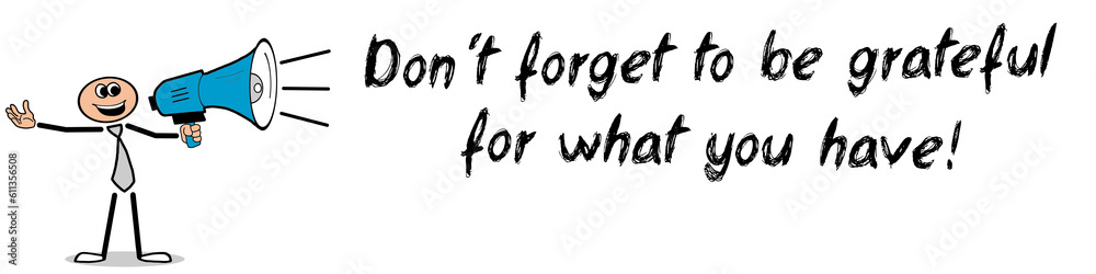Don´t forget to be grateful for what you have! Don´t forget to be grateful for what you have!