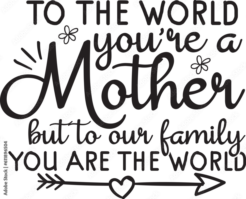 To the world you're a mother but to our family you are the world