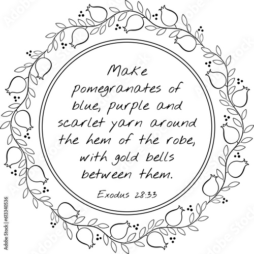 Christian quote Exodus 28:33 "Make pomegranates of blue, purple and scarlet yarn around the hem of the robe, with gold bells between them."