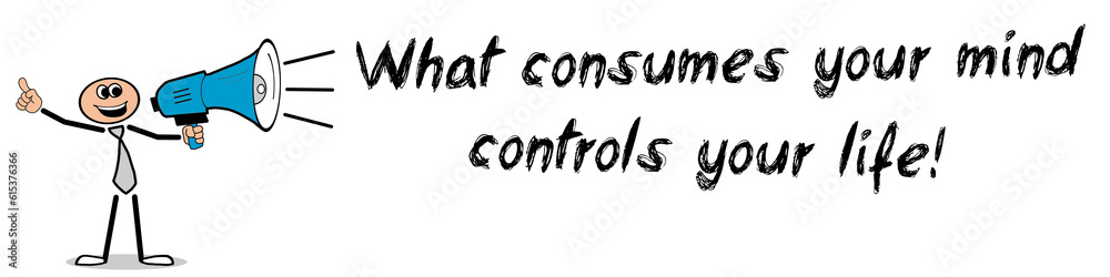 What consumes your mind, controls your life! What consumes your mind, controls your life!