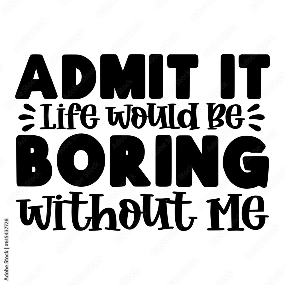 Admit It Life Would Be Boring Without Me Svg Admit It Life Would Be Boring Without Me Svg