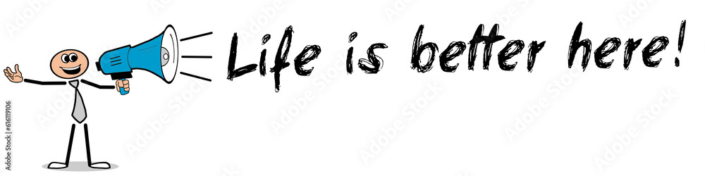 Life is better here! Life is better here!