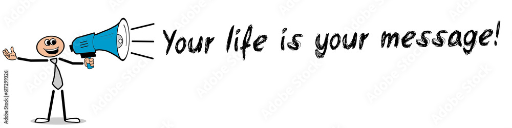 Your life is your message! Your life is your message!