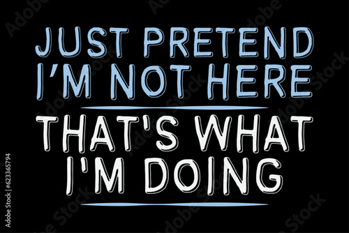 Just Pretend I'm Not Here That's What I'm Doing Funny Lazy Day T-Shirt