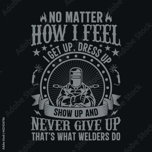 No matter how I feel I get up dress up show up and never give up that’s what welders do - Welder t shirts design, Vector graphic, typographic poster or t-shirt.