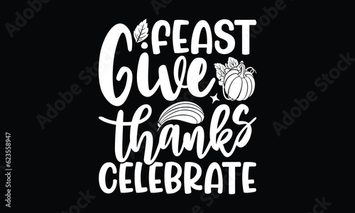 Feast give thanks celebrate- Thanksgiving T'shirt design, Hand drawn lettering phrase, calligraphy vector illustration, Isolated on white background, svg Files for Cutting Cricut and Silhouette, EPS 1
