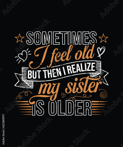 Sometimes i feel old but then i realize my sister is older design