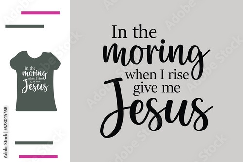 In the morning when i rise give me jesus t shirt design 