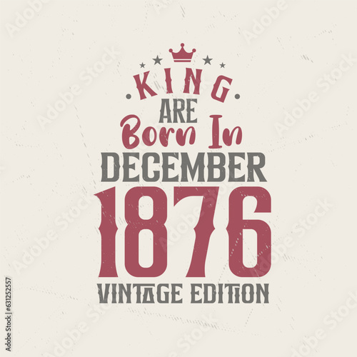 King are born in December 1876 Vintage edition. King are born in December 1876 Retro Vintage Birthday Vintage edition