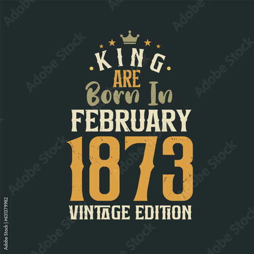 King are born in February 1873 Vintage edition. King are born in February 1873 Retro Vintage Birthday Vintage edition