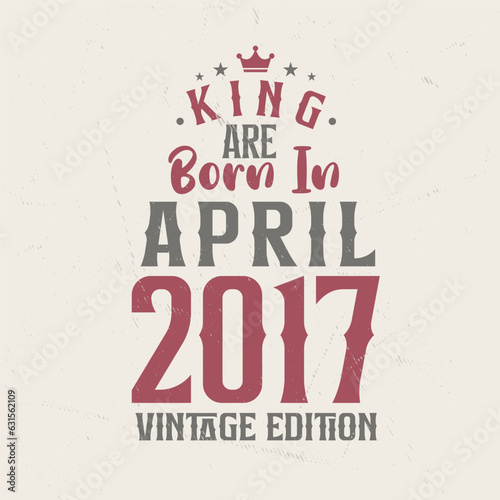 King are born in April 2017 Vintage edition. King are born in April 2017 Retro Vintage Birthday Vintage edition