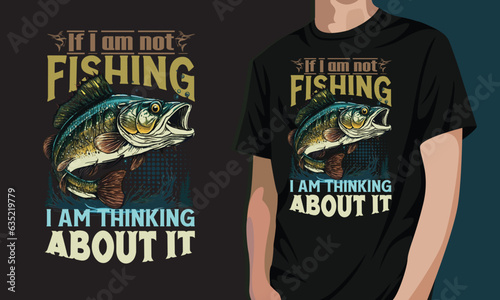 If I am not fishing I am thinking about it  fishing T-shirt design 