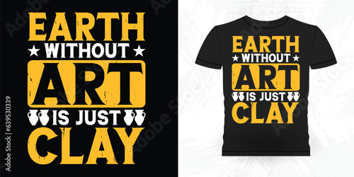 Earth Without Art Is Just Clay Funny Ceramic Artist Retro Vintage Pottery Maker T-shirt Design