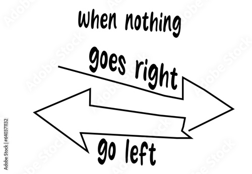 WHEN NOTHING GOES RIGHT GO LEFT
