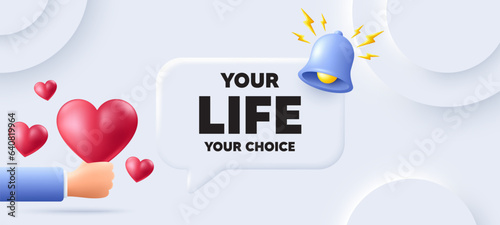Your life your choice motivation quote. Neumorphic background with speech bubble. Motivational slogan. Inspiration message. Your life your choice speech message. Banner with 3d hearts. Vector