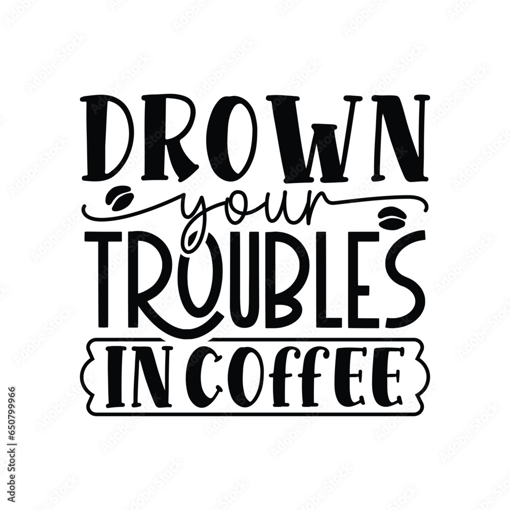 drown your troubles in coffee