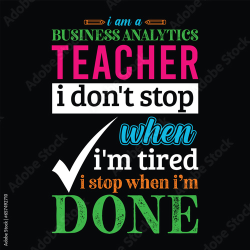 I am a Business Analytics Teacher i don’t stop when i am tired i stop when i am done. Teacher t shirt design. Vector Illustration quote. Business studies background template for t shirt, mug design