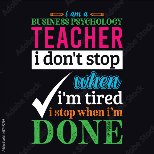 I am a Business Psychology Teacher i don’t stop when i am tired i stop when i am done. Teacher t shirt design. Vector Illustration quote. Business studies background template for t shirt, print, gift 