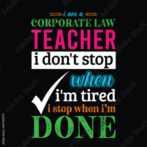 I am a Corporate Law Teacher i don’t stop when i am tired i stop when i am done. Teacher t shirt design. Vector Illustration quote. Business studies background template for t shirt, mug design.