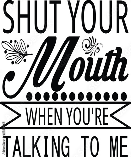 shut your mouth when you're talking to me