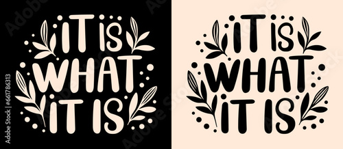 It is what it is lettering. Cute floral inspirational quotes for printable products. Minimalist vector text about acceptance, resilience, moving on and cultivating inner peace.