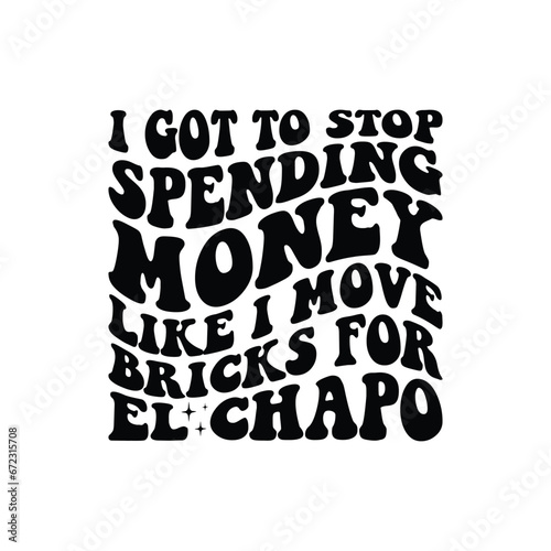 I got to stop spending money like i move bricks for EL Chapo