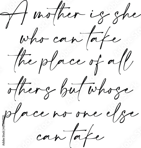 A Mother Is She Who Can Take The Place Of All Others But Whose Place No One Else Can Take - Mother's Day Illustration