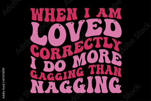 When I Am Loved Correctly I Do More Gagging Than Nagging T-Shirt Design