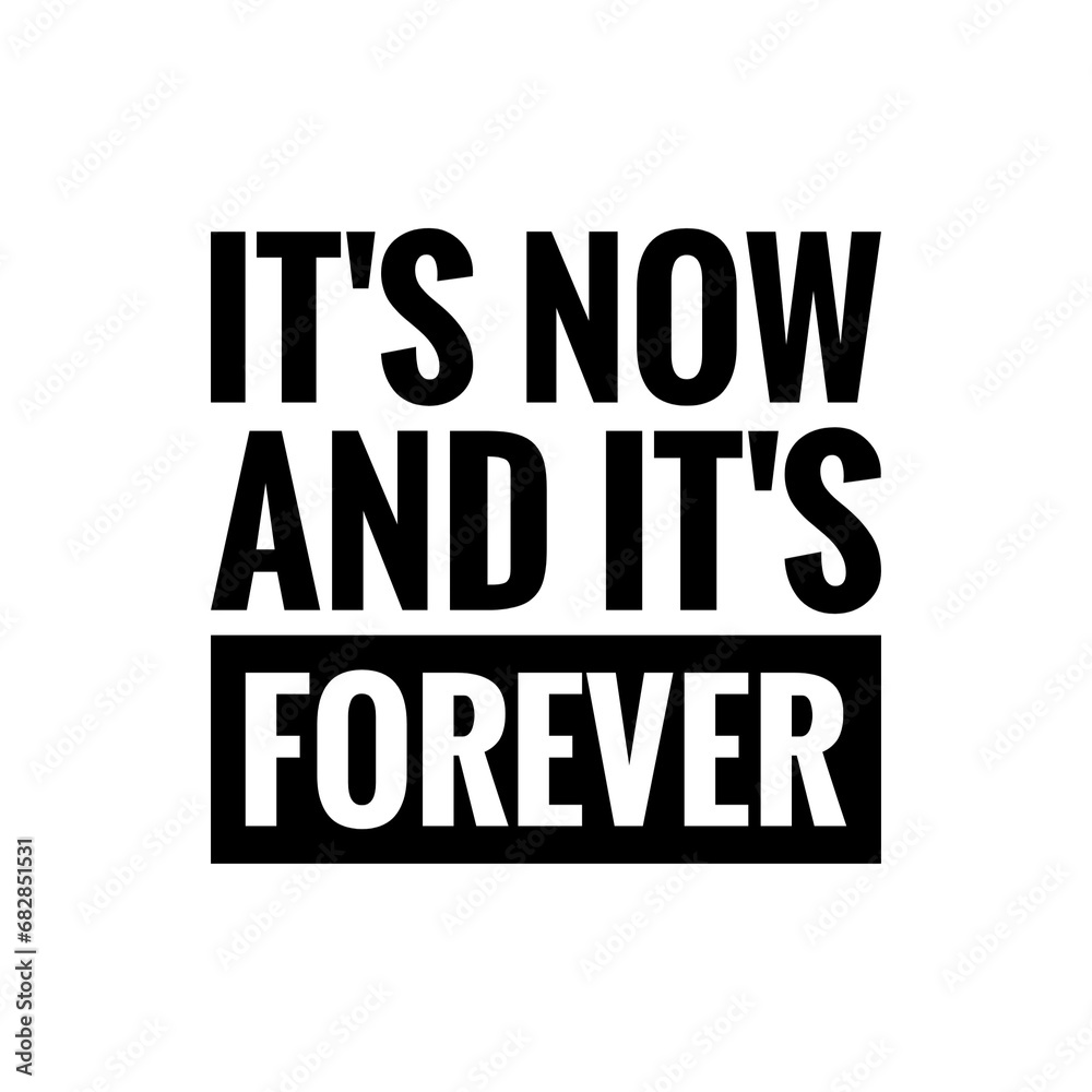 ''It's now and it's forever'' Inspirational Motivational Quote Sign for Design ''It's now and it's forever'' Inspirational Motivational Quote Sign for Design