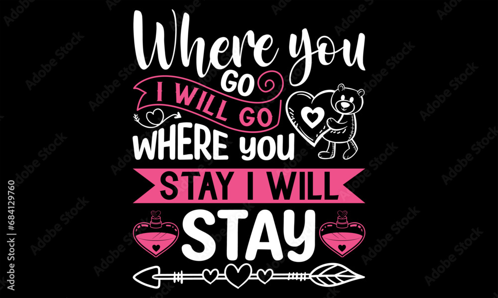 Where You Go I Will Go Where You Stay I Will Stay  - Happy Valentine's Day T Shirt Design, Modern calligraphy, Conceptual handwritten phrase calligraphic, For the design of postcards, poster, banner, 
