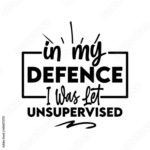 in my defence i was let unsupervised
