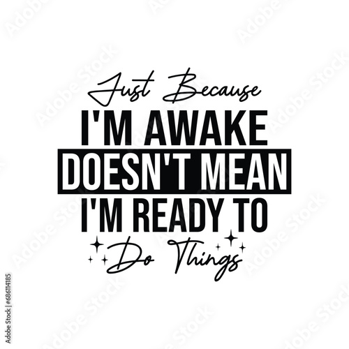 Just Because I'm Awake Doesn't Mean I'm Ready To Do Things