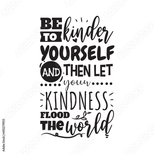 Be To Kinder Yourself and Then Let Your Kindness Flood The World. Vector Design on White Background