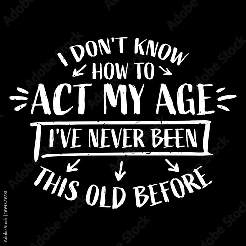 I Don't Know How To Act My Age Never Been This Old Before