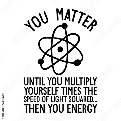 You Matter Until You Multiply Yourself Times The Speed Of Light Squared Then You Energy Svg