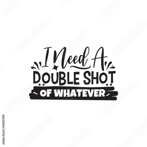 I Need A Double Shot of Whatever. Vector Design on White Background