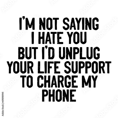 I'm Not Saying I Hate You But I d Unplug Your Life Support To Charge My Phone Svg