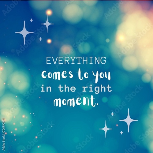 Everything come to you in the right moment - Motivational quote.