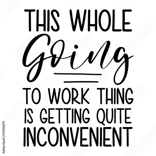 This Whole Going To Work Thing Is Getting Quite Inconvenient Svg