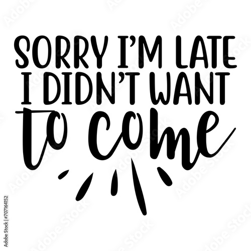 Sorry I'm Late I Didn't Want To Come Svg
