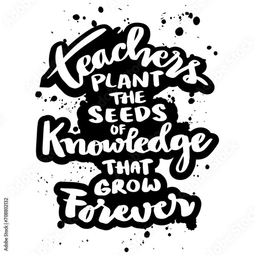 Teachers plant the seeds of knowledge that grow forever. Poster with hand drawn lettering quote. Inspirational quote.