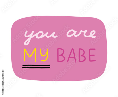 You are my babe. Handwritten lettering phrase about love for others, motivation for yourself. Cute inspirational and compliment quote in speech bubble. Doodle typography for sticker, poster, print.
